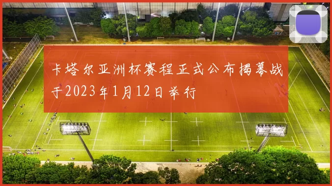 卡塔尔亚洲杯赛程正式公布揭幕战于2023年1月12日举行