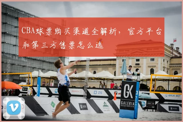 CBA球票购买渠道全解析，官方平台和第三方售票怎么选
