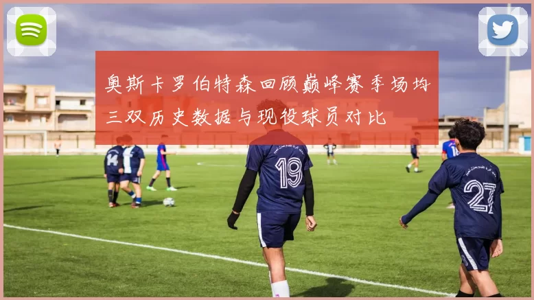 奥斯卡罗伯特森回顾巅峰赛季场均三双历史数据与现役球员对比