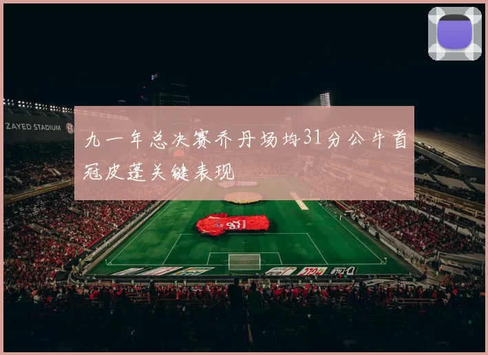 九一年总决赛乔丹场均31分公牛首冠皮蓬关键表现