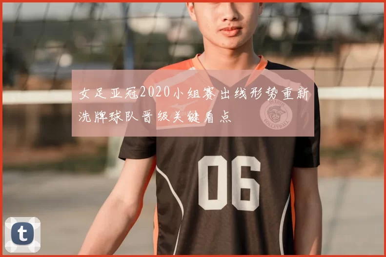 女足亚冠2020小组赛出线形势重新洗牌球队晋级关键看点