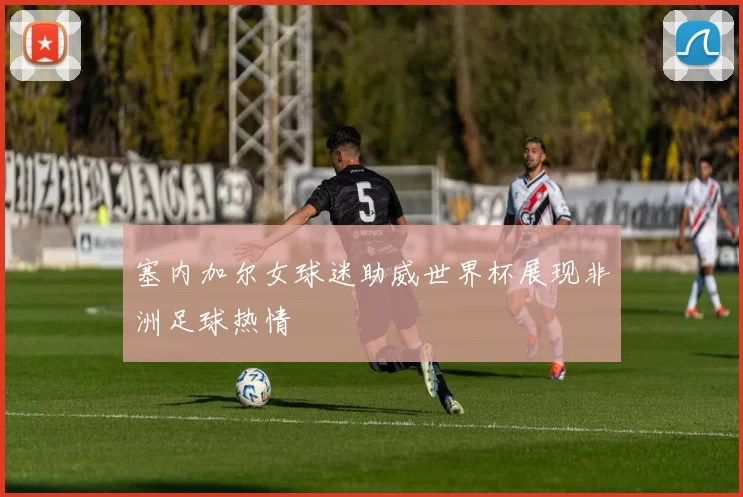 塞内加尔女球迷助威世界杯展现非洲足球热情