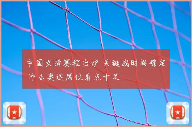 中国女排赛程出炉 关键战时间确定 冲击奥运席位看点十足