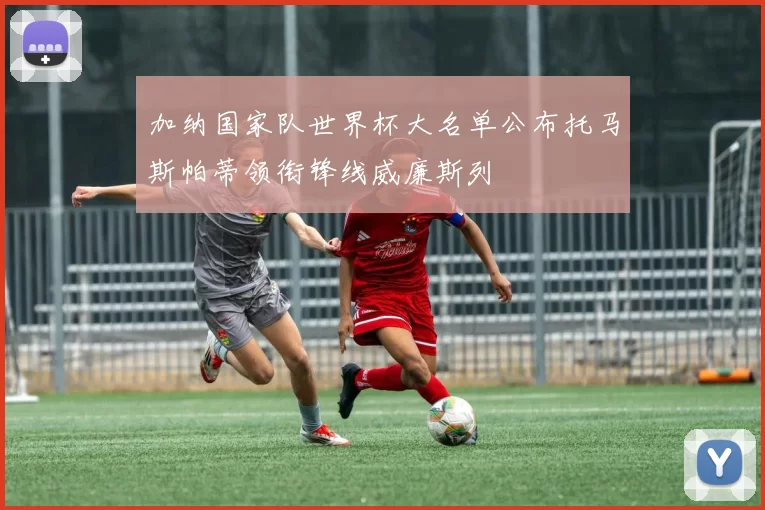 加纳国家队世界杯大名单公布托马斯帕蒂领衔锋线威廉斯列