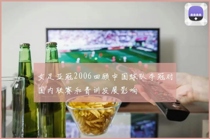 女足亚冠2006回顾中国球队夺冠对国内联赛和青训发展影响