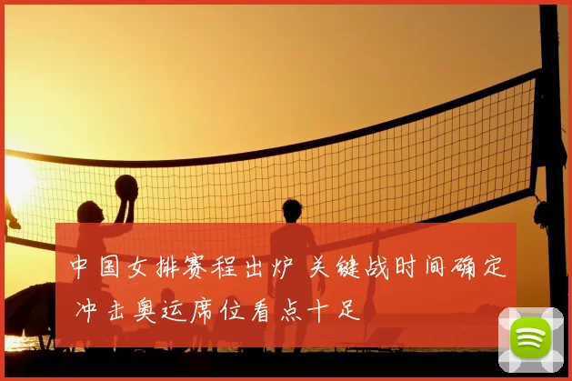 中国女排赛程出炉 关键战时间确定 冲击奥运席位看点十足