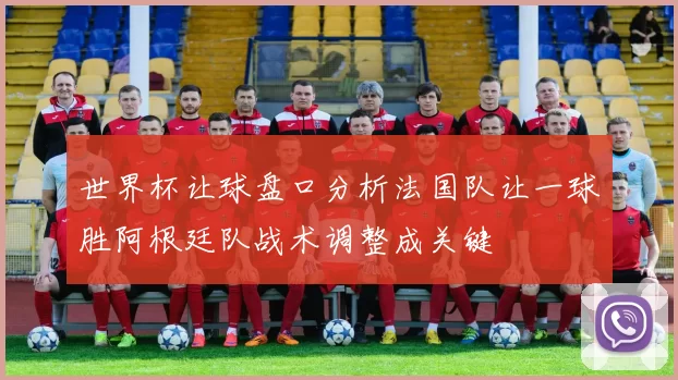 世界杯让球盘口分析法国队让一球胜阿根廷队战术调整成关键