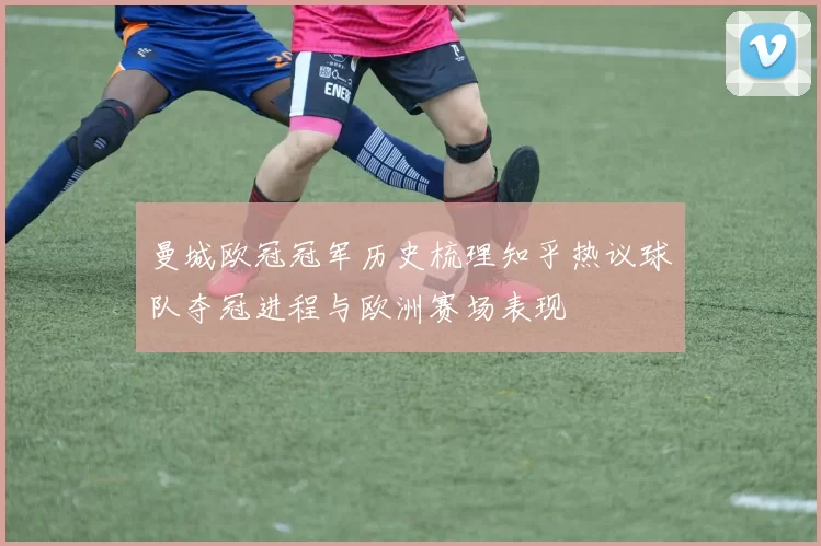 曼城欧冠冠军历史梳理知乎热议球队夺冠进程与欧洲赛场表现