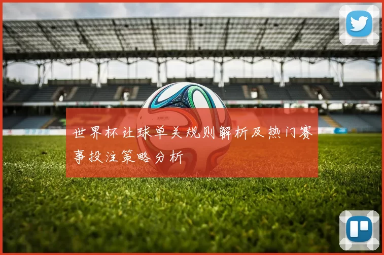 世界杯让球单关规则解析及热门赛事投注策略分析