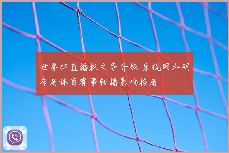 世界杯直播权之争升级 乐视网加码布局体育赛事转播影响格局