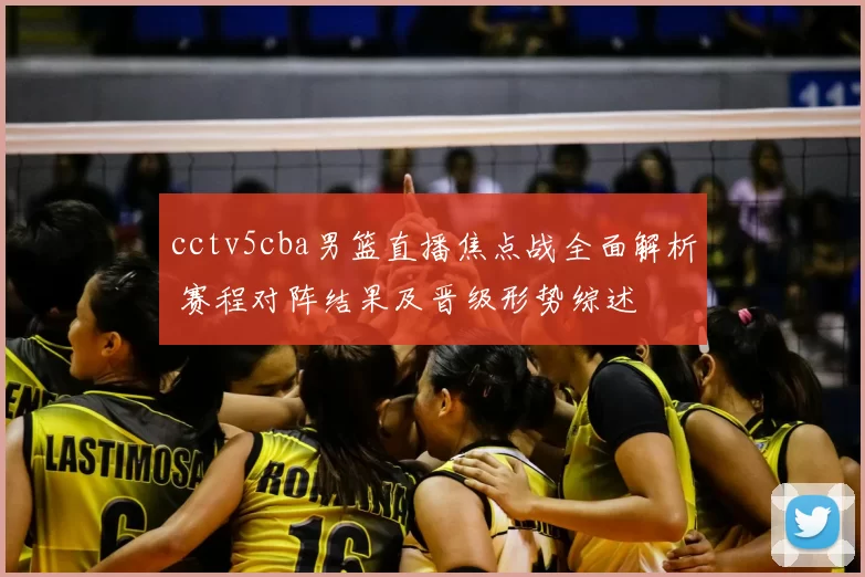 cctv5cba男篮直播焦点战全面解析 赛程对阵结果及晋级形势综述