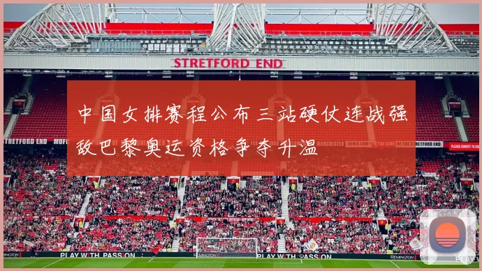 中国女排赛程公布三站硬仗连战强敌巴黎奥运资格争夺升温