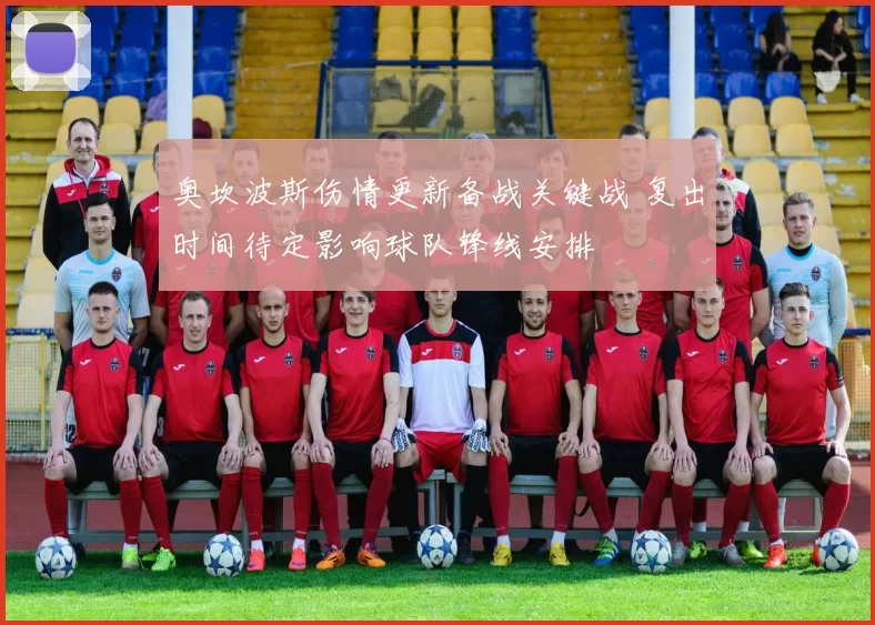 奥坎波斯伤情更新备战关键战 复出时间待定影响球队锋线安排