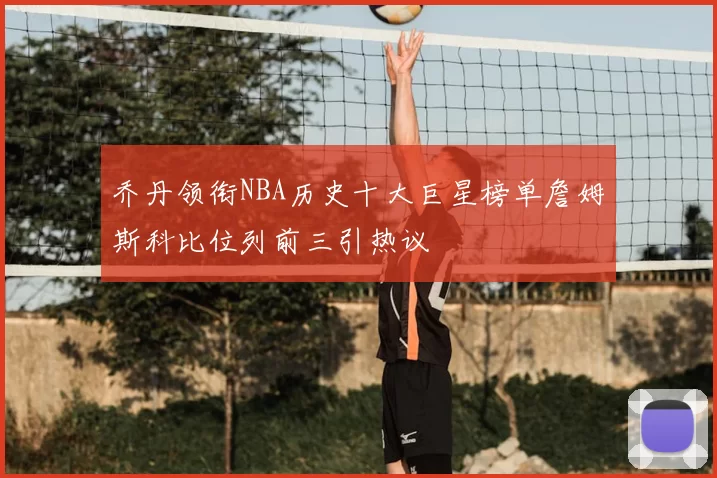 乔丹领衔NBA历史十大巨星榜单詹姆斯科比位列前三引热议