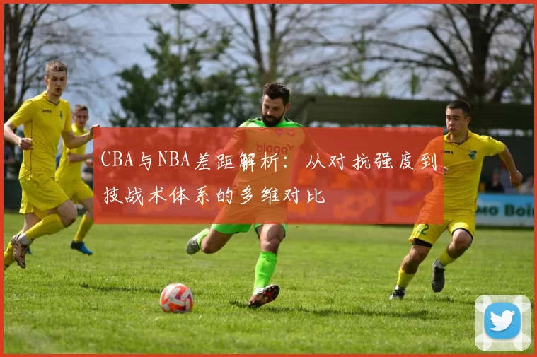 CBA与NBA差距解析：从对抗强度到技战术体系的多维对比