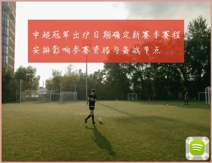中超冠军出炉日期确定新赛季赛程安排影响参赛资格与备战节点