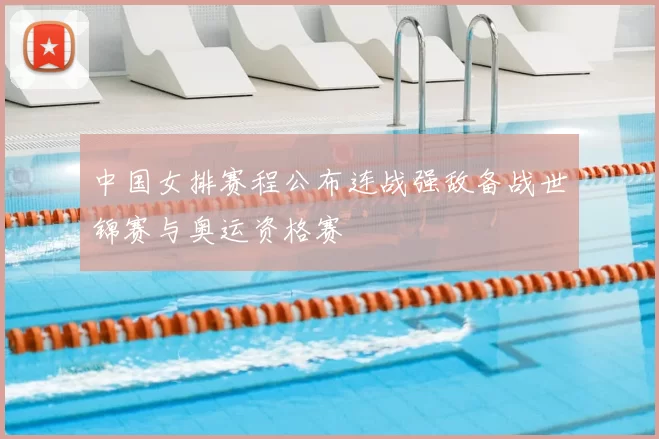 中国女排赛程公布连战强敌备战世锦赛与奥运资格赛