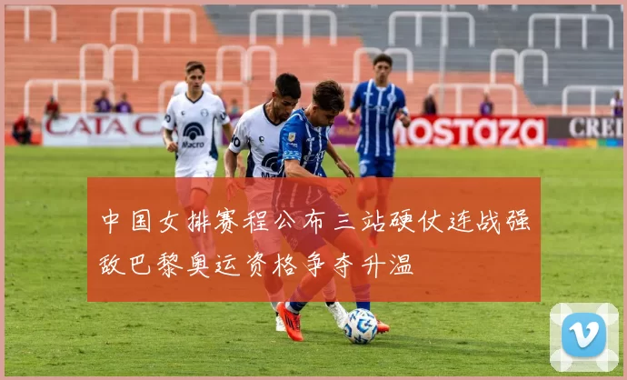 中国女排赛程公布三站硬仗连战强敌巴黎奥运资格争夺升温