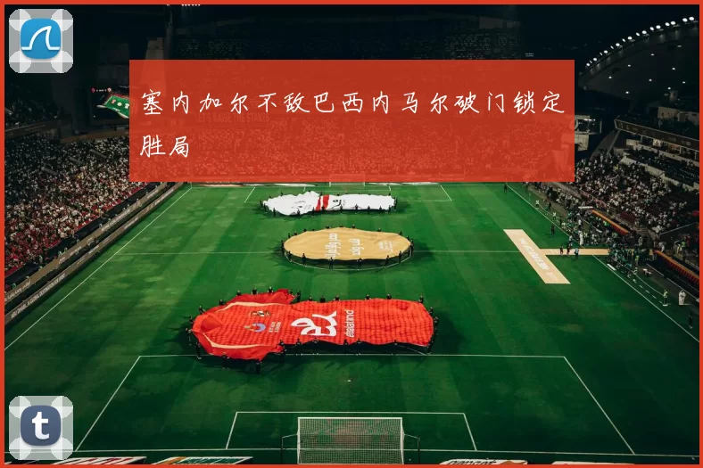 塞内加尔不敌巴西内马尔破门锁定胜局