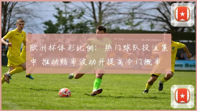欧洲杯体彩比例：热门球队投注集中 推动赔率波动并提高冷门概率