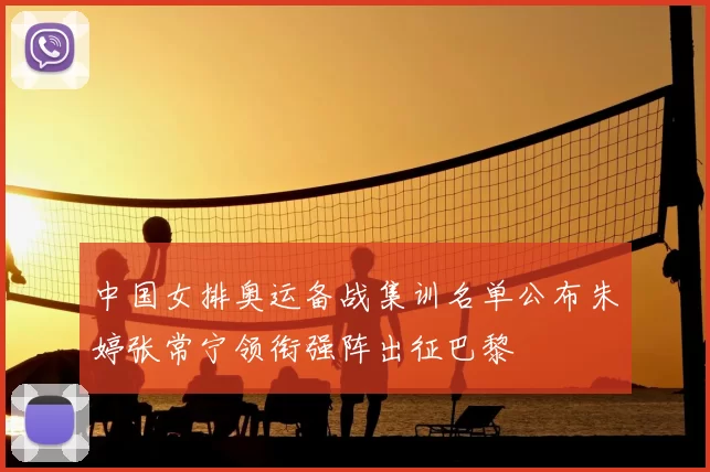 中国女排奥运备战集训名单公布朱婷张常宁领衔强阵出征巴黎