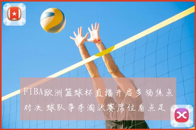 FIBA欧洲篮球杯直播开启多场焦点对决 球队争夺淘汰赛席位看点足
