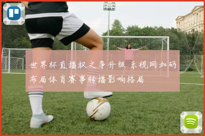 世界杯直播权之争升级 乐视网加码布局体育赛事转播影响格局