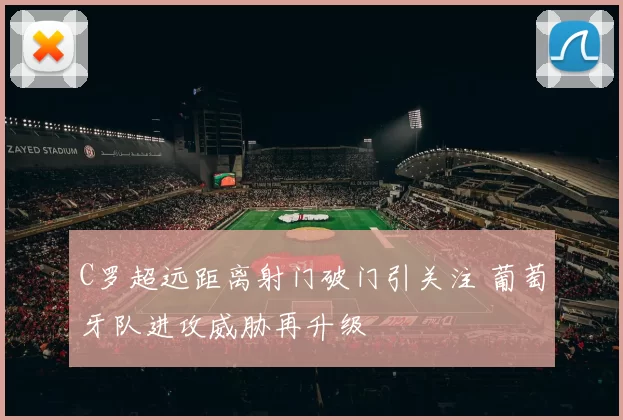 C罗超远距离射门破门引关注 葡萄牙队进攻威胁再升级