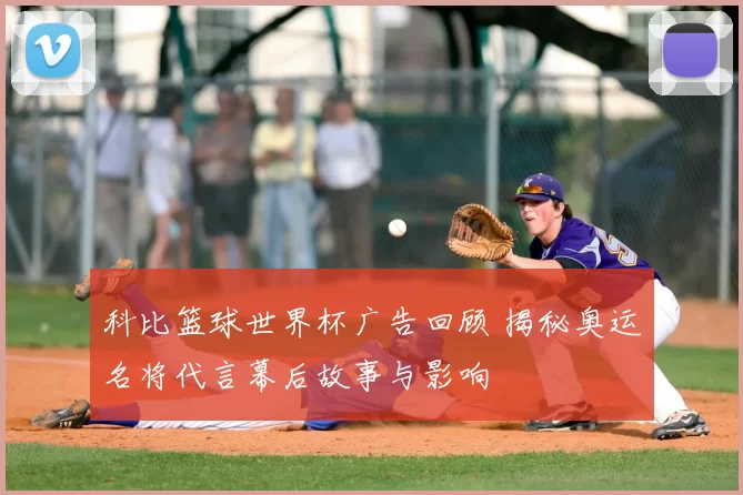 科比篮球世界杯广告回顾 揭秘奥运名将代言幕后故事与影响