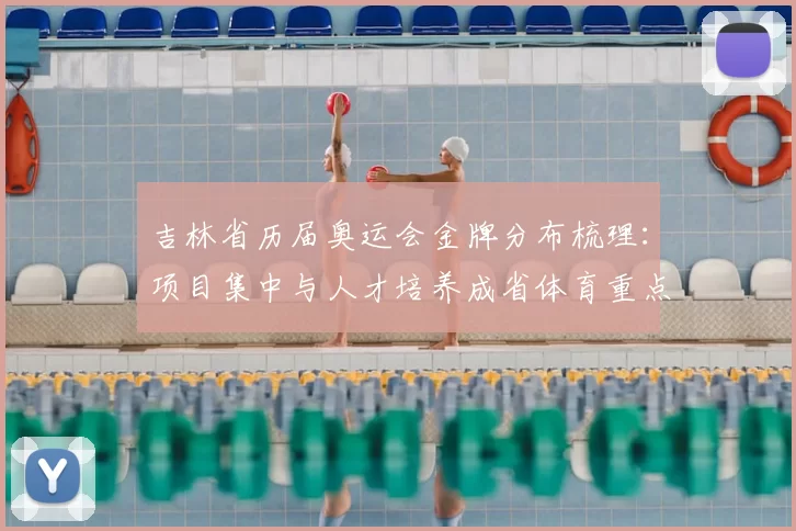 吉林省历届奥运会金牌分布梳理：项目集中与人才培养成省体育重点