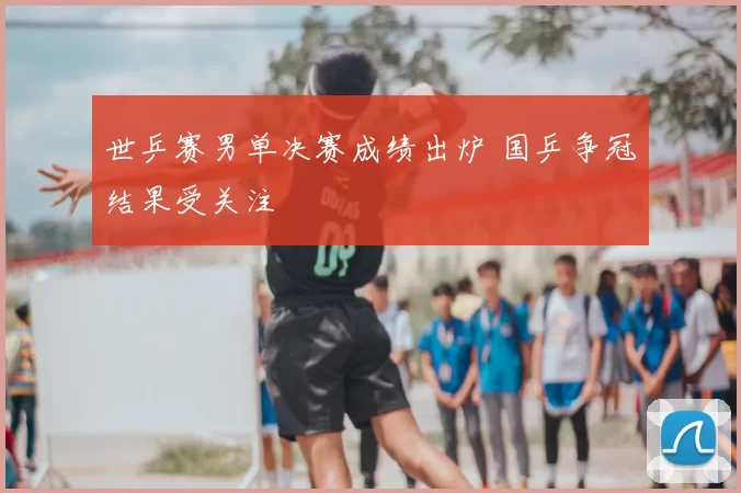 世乒赛男单决赛成绩出炉 国乒争冠结果受关注